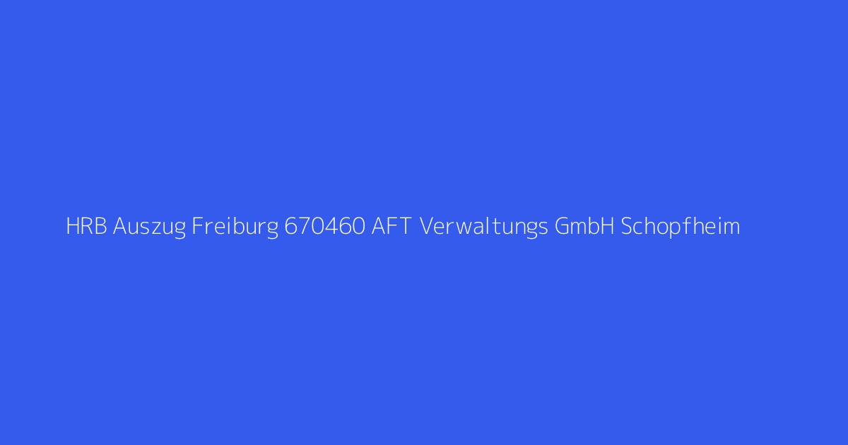 HRB Auszug Freiburg 670460 AFT Verwaltungs GmbH Schopfheim